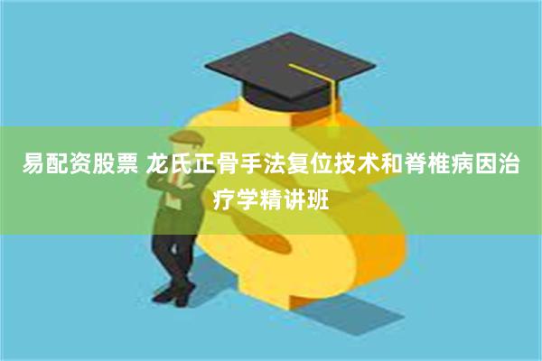 易配资股票 龙氏正骨手法复位技术和脊椎病因治疗学精讲班