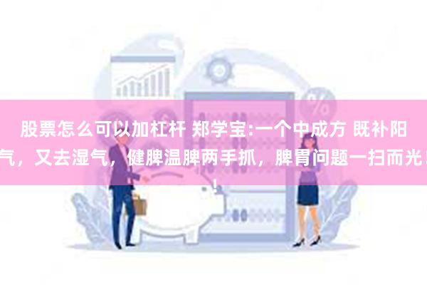 股票怎么可以加杠杆 郑学宝:一个中成方 既补阳气，又去湿气，健脾温脾两手抓，脾胃问题一扫而光！