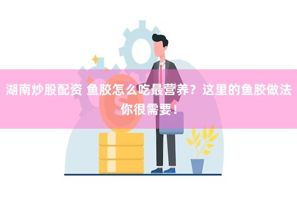 湖南炒股配资 鱼胶怎么吃最营养？这里的鱼胶做法你很需要！