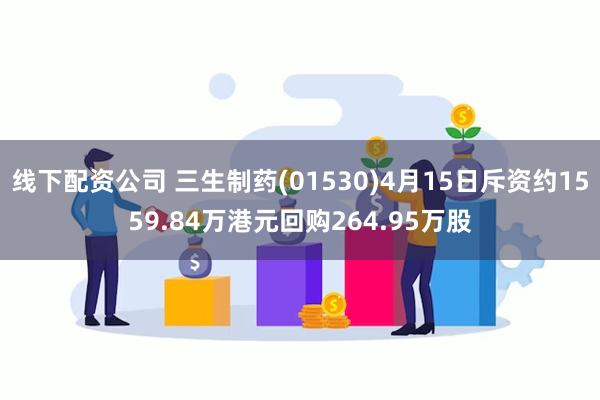 线下配资公司 三生制药(01530)4月15日斥资约1559.84万港元回购264.95万股