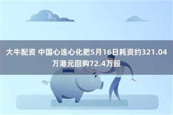 大牛配资 中国心连心化肥5月16日耗资约321.04万港元回购72.4万股