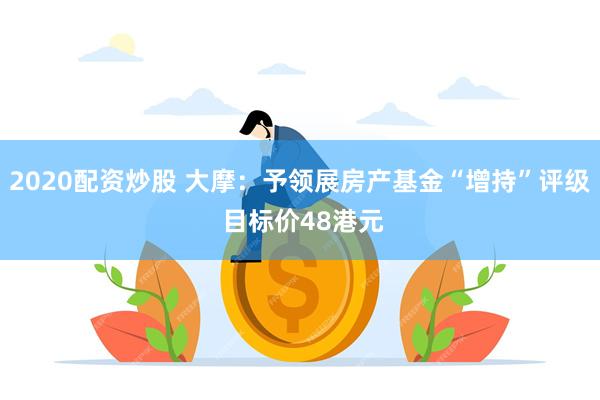 2020配资炒股 大摩：予领展房产基金“增持”评级 目标价48港元