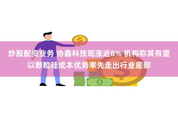 炒股配资业务 协鑫科技现涨近8% 机构称其有望以颗粒硅成本优势率先走出行业底部