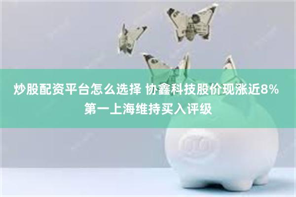 炒股配资平台怎么选择 协鑫科技股价现涨近8% 第一上海维持买入评级