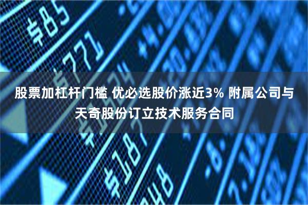 股票加杠杆门槛 优必选股价涨近3% 附属公司与天奇股份订立技术服务合同