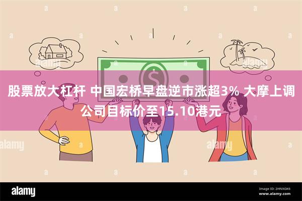 股票放大杠杆 中国宏桥早盘逆市涨超3% 大摩上调公司目标价至15.10港元