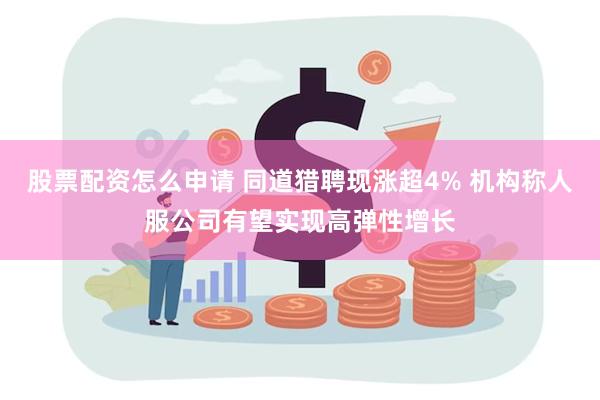 股票配资怎么申请 同道猎聘现涨超4% 机构称人服公司有望实现高弹性增长