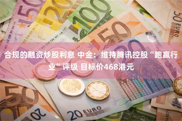 合规的融资炒股利息 中金：维持腾讯控股“跑赢行业”评级 目标价468港元