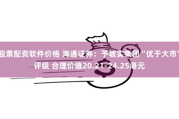 股票配资软件价格 海通证券：予敏实集团“优于大市”评级 合理价值20.21-24.25港元