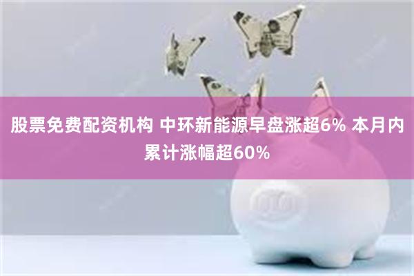 股票免费配资机构 中环新能源早盘涨超6% 本月内累计涨幅超60%