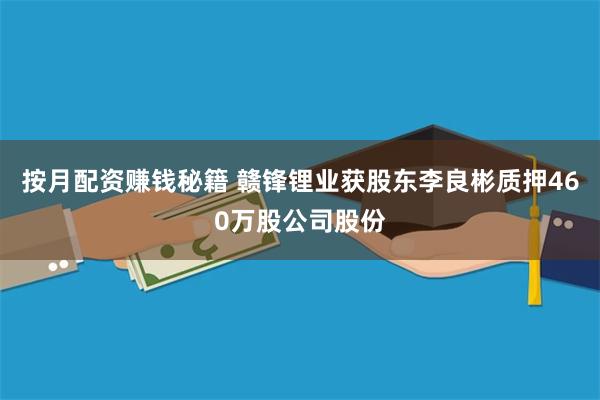 按月配资赚钱秘籍 赣锋锂业获股东李良彬质押460万股公司股份