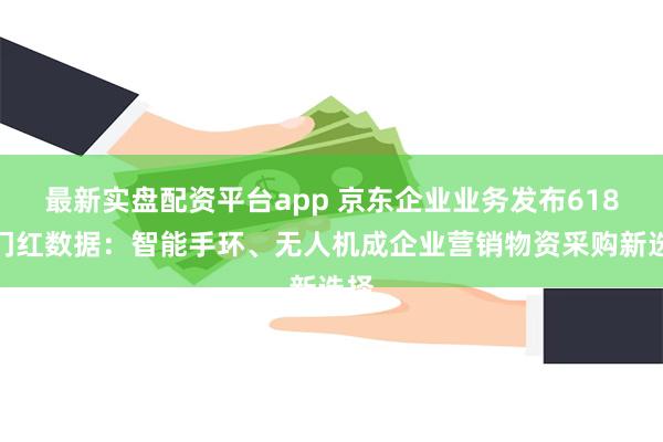 最新实盘配资平台app 京东企业业务发布618开门红数据：智能手环、无人机成企业营销物资采购新选择