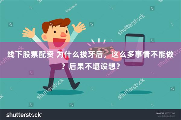 线下股票配资 为什么拔牙后，这么多事情不能做？后果不堪设想？