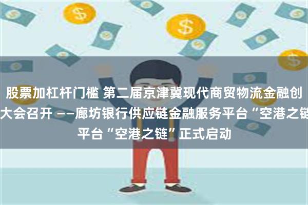 股票加杠杆门槛 第二届京津冀现代商贸物流金融创新发展百人大会召开 ——廊坊银行供应链金融服务平台“空港之链”正式启动