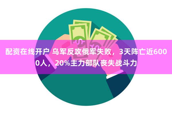 配资在线开户 乌军反攻俄军失败，3天阵亡近6000人，20%主力部队丧失战斗力