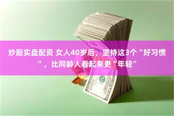 炒股实盘配资 女人40岁后，坚持这3个“好习惯”，比同龄人看起来更“年轻”