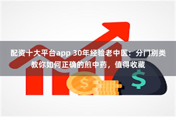 配资十大平台app 30年经验老中医：分门别类教你如何正确的煎中药，值得收藏