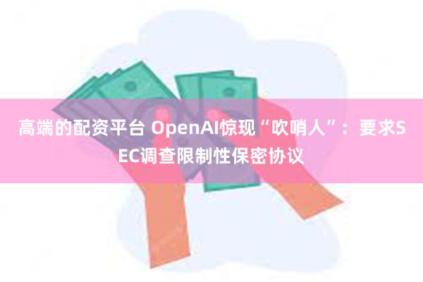 高端的配资平台 OpenAI惊现“吹哨人”：要求SEC调查限制性保密协议