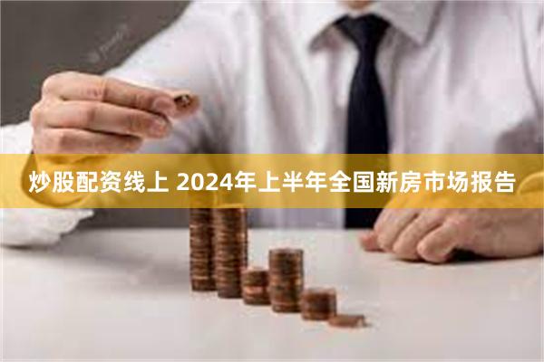 炒股配资线上 2024年上半年全国新房市场报告