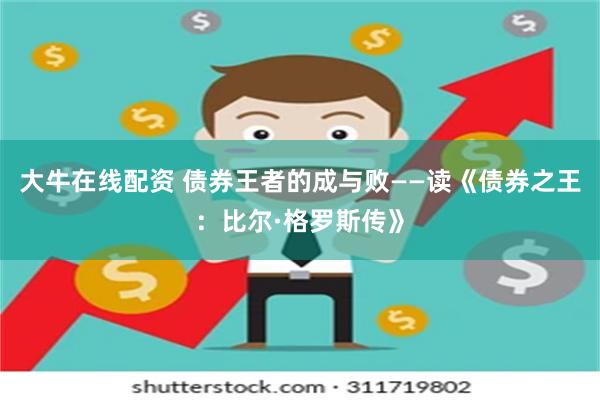 大牛在线配资 债券王者的成与败——读《债券之王：比尔·格罗斯传》