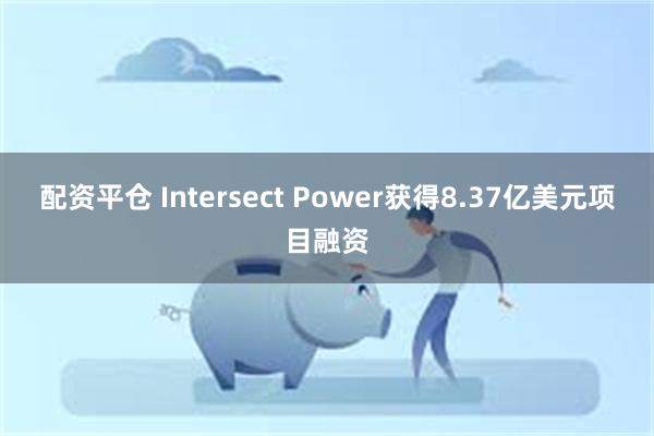 配资平仓 Intersect Power获得8.37亿美元项目融资