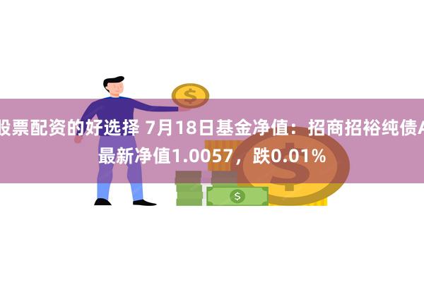 股票配资的好选择 7月18日基金净值：招商招裕纯债A最新净值1.0057，跌0.01%