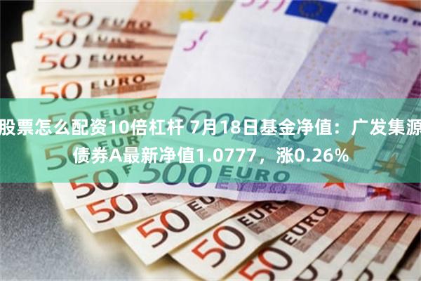 股票怎么配资10倍杠杆 7月18日基金净值：广发集源债券A最新净值1.0777，涨0.26%