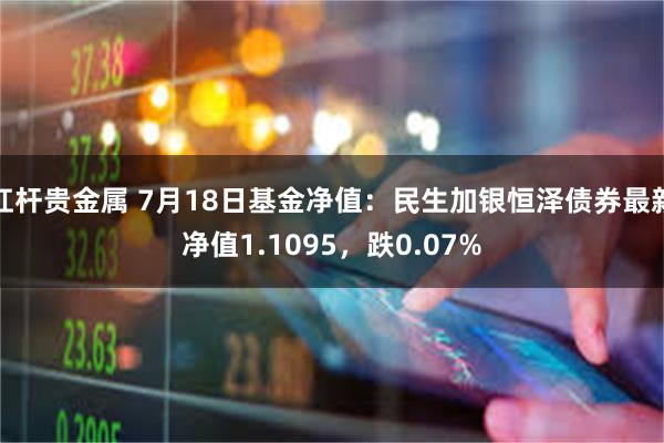 杠杆贵金属 7月18日基金净值：民生加银恒泽债券最新净值1.1095，跌0.07%