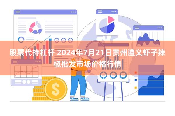 股票代持杠杆 2024年7月21日贵州遵义虾子辣椒批发市场价格行情