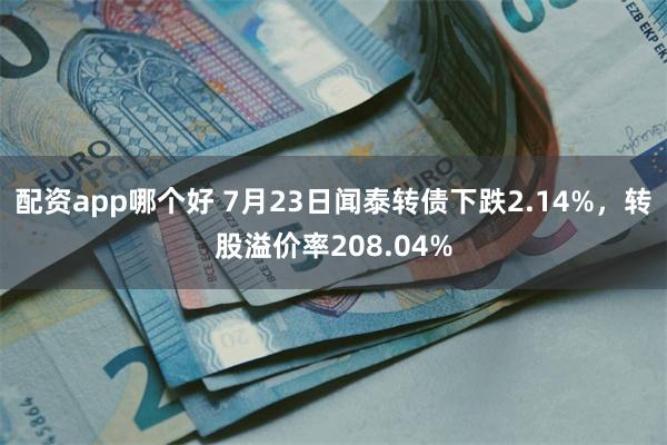 配资app哪个好 7月23日闻泰转债下跌2.14%，转股溢价率208.04%