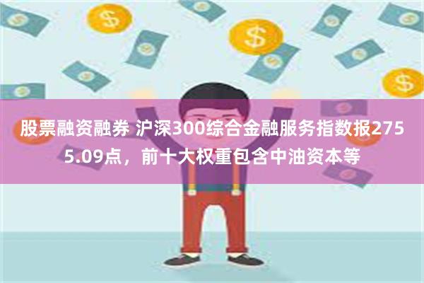 股票融资融券 沪深300综合金融服务指数报2755.09点，前十大权重包含中油资本等