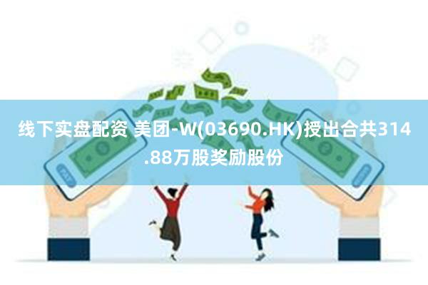 线下实盘配资 美团-W(03690.HK)授出合共314.88万股奖励股份