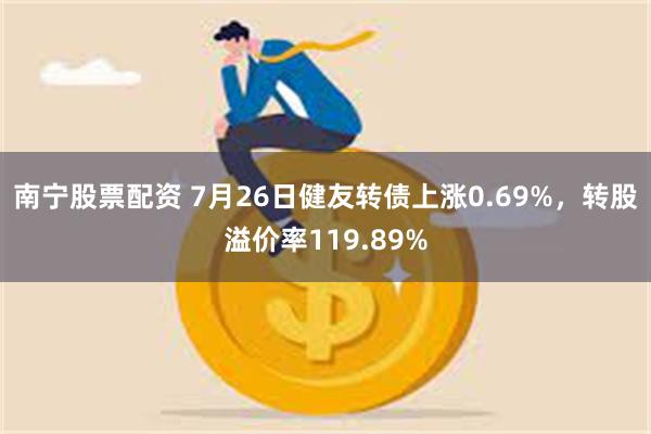 南宁股票配资 7月26日健友转债上涨0.69%，转股溢价率119.89%