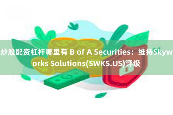 炒股配资杠杆哪里有 B of A Securities：维持Skyworks Solutions(SWKS.US)评级