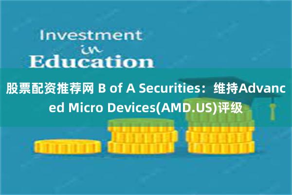 股票配资推荐网 B of A Securities：维持Advanced Micro Devices(AMD.US)评级