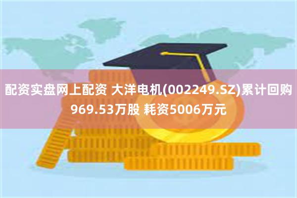 配资实盘网上配资 大洋电机(002249.SZ)累计回购969.53万股 耗资5006万元