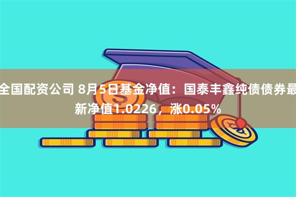 全国配资公司 8月5日基金净值：国泰丰鑫纯债债券最新净值1.0226，涨0.05%