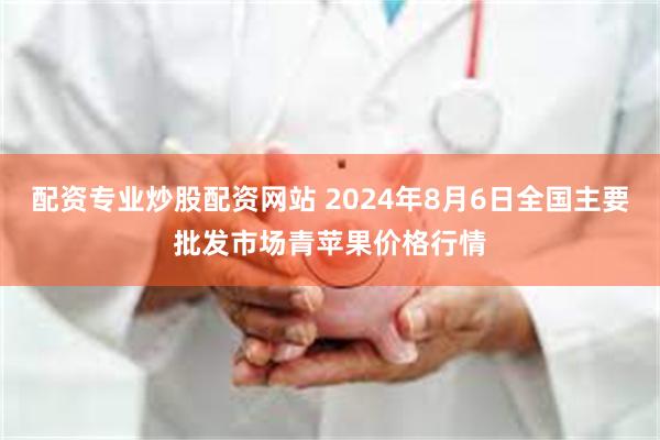 配资专业炒股配资网站 2024年8月6日全国主要批发市场青苹果价格行情