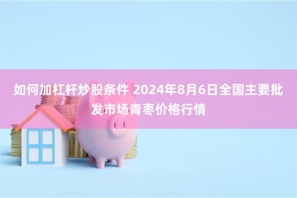 如何加杠杆炒股条件 2024年8月6日全国主要批发市场青枣价格行情