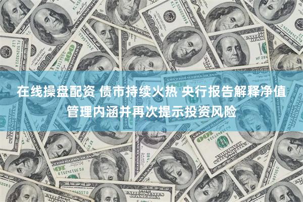 在线操盘配资 债市持续火热 央行报告解释净值管理内涵并再次提示投资风险