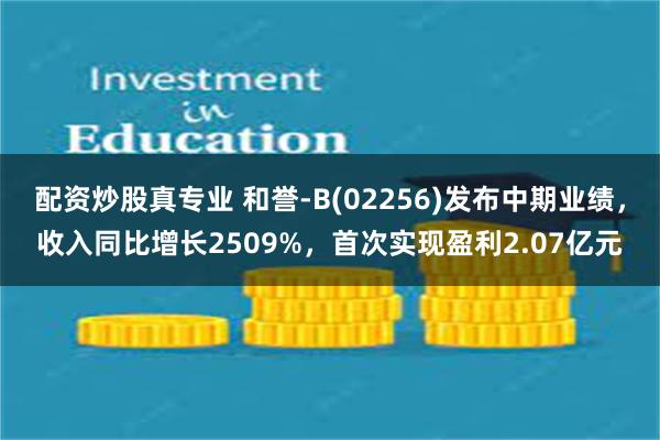 配资炒股真专业 和誉-B(02256)发布中期业绩，收入同比增长2509%，首次实现盈利2.07亿元