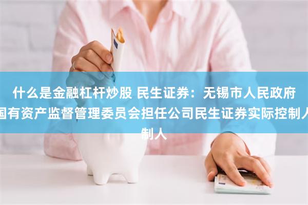 什么是金融杠杆炒股 民生证券：无锡市人民政府国有资产监督管理委员会担任公司民生证券实际控制人