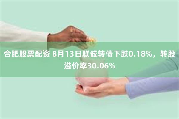 合肥股票配资 8月13日联诚转债下跌0.18%，转股溢价率30.06%