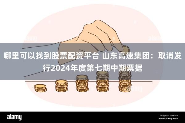 哪里可以找到股票配资平台 山东高速集团：取消发行2024年度第七期中期票据