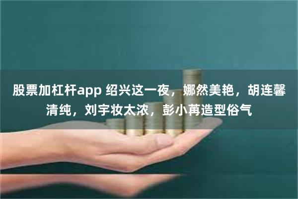 股票加杠杆app 绍兴这一夜，娜然美艳，胡连馨清纯，刘宇妆太浓，彭小苒造型俗气