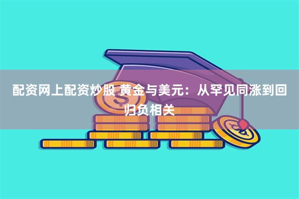 配资网上配资炒股 黄金与美元：从罕见同涨到回归负相关