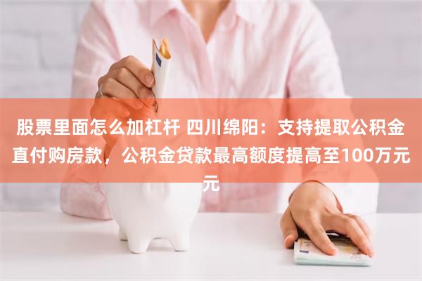 股票里面怎么加杠杆 四川绵阳：支持提取公积金直付购房款，公积金贷款最高额度提高至100万元