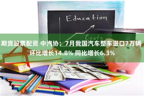 期货股票配资 中汽协：7月我国汽车整车进口7万辆 环比增长14.8% 同比增长6.3%