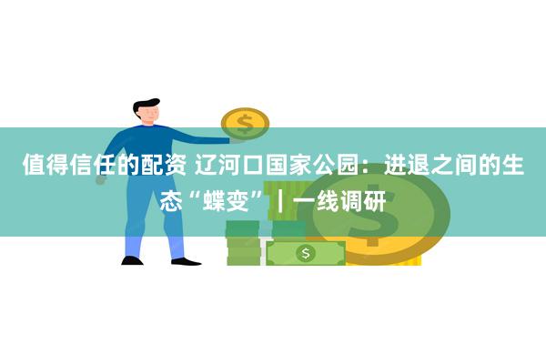 值得信任的配资 辽河口国家公园：进退之间的生态“蝶变”｜一线调研