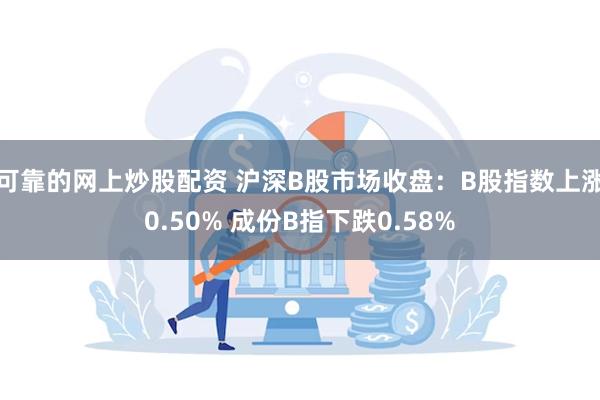 可靠的网上炒股配资 沪深B股市场收盘：B股指数上涨0.50% 成份B指下跌0.58%